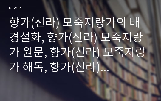 향가(신라) 모죽지랑가의 배경설화, 향가(신라) 모죽지랑가 원문, 향가(신라) 모죽지랑가 해독, 향가(신라) 모죽지랑가 작품이해, 향가(신라) 모죽지랑가의 시어와 시구 해석, 향가(신라) 모죽지랑가의 어학적 해석