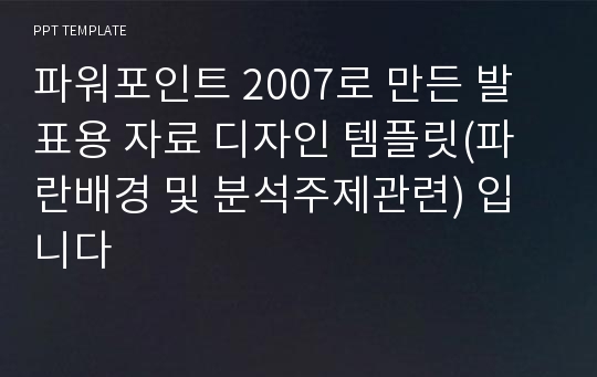 파워포인트 2007로 만든 발표용 자료 디자인 템플릿(파란배경 및 분석주제관련) 입니다