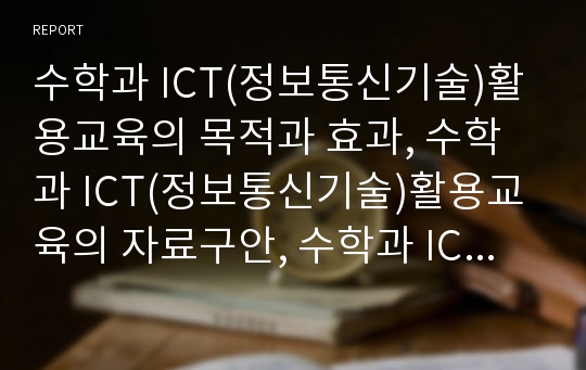 수학과 ICT(정보통신기술)활용교육의 목적과 효과, 수학과 ICT(정보통신기술)활용교육의 자료구안, 수학과 ICT(정보통신기술)활용교육의 수업방법과 프로그램, 수학과 ICT(정보통신기술)활용교육의 발전 방향 분석