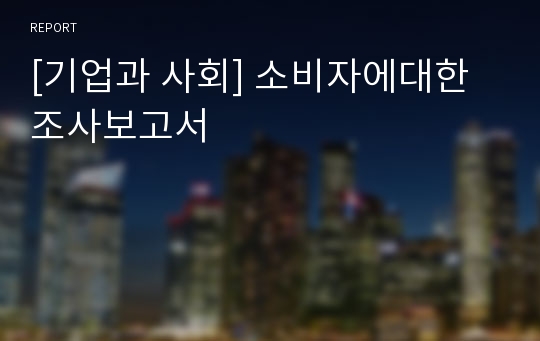 [기업과 사회] 소비자에대한 조사보고서