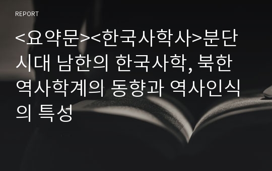 &lt;요약문&gt;&lt;한국사학사&gt;분단시대 남한의 한국사학, 북한 역사학계의 동향과 역사인식의 특성