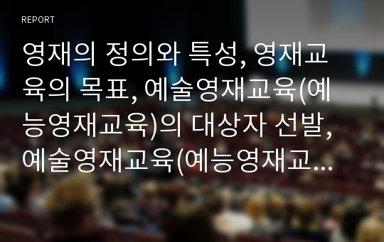 영재의 정의와 특성, 영재교육의 목표, 예술영재교육(예능영재교육)의 대상자 선발, 예술영재교육(예능영재교육)의 교육과정, 예술영재교육(예능영재교육) 현황과 문제점, 예술영재교육(예능영재교육) 정책과제