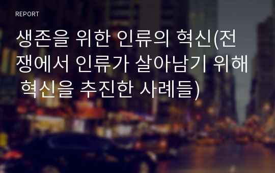 생존을 위한 인류의 혁신(전쟁에서 인류가 살아남기 위해 혁신을 추진한 사례들)