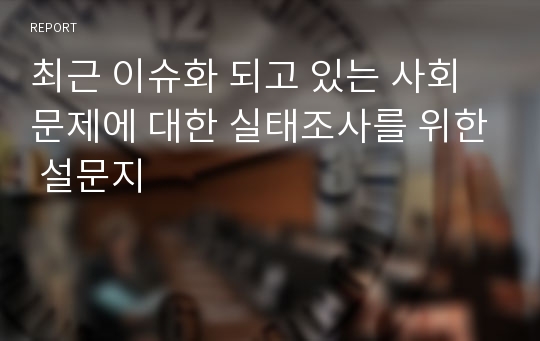 최근 이슈화 되고 있는 사회문제에 대한 실태조사를 위한 설문지