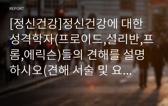 [정신건강]정신건강에 대한 성격학자(프로이드,셜리반,프롬,에릭슨)들의 견해를 설명하시오(견해 서술 및 요약 표 수록)