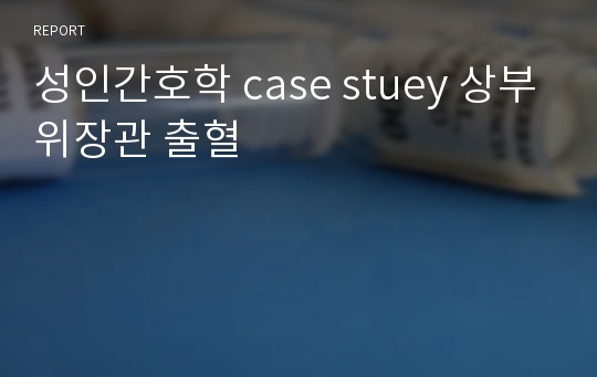 성인간호학 case stuey 상부위장관 출혈