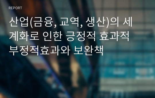 산업(금융, 교역, 생산)의 세계화로 인한 긍정적 효과적 부정적효과와 보완책