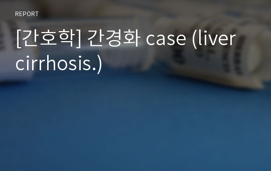 [간호학] 간경화 case (liver cirrhosis.)