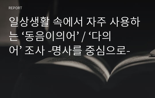 일상생활 속에서 자주 사용하는 ‘동음이의어’ / ‘다의어’ 조사 -명사를 중심으로-