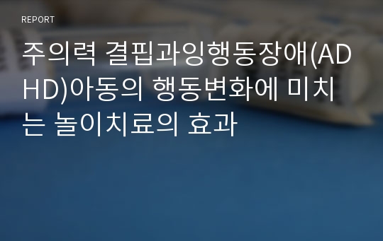 주의력 결핍과잉행동장애(ADHD)아동의 행동변화에 미치는 놀이치료의 효과