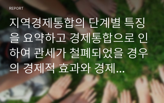 지역경제통합의 단계별 특징을 요약하고 경제통합으로 인하여 관세가 철폐되었을 경우의 경제적 효과와 경제통합이 세계경제에 바람직한지에 대해 설명