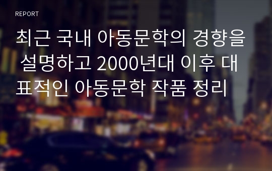 최근 국내 아동문학의 경향을 설명하고 2000년대 이후 대표적인 아동문학 작품 정리