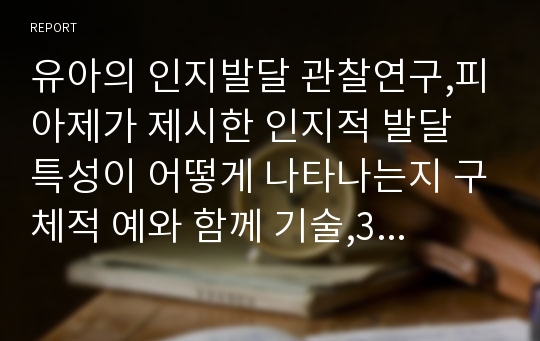 유아의 인지발달 관찰연구,피아제가 제시한 인지적 발달 특성이 어떻게 나타나는지 구체적 예와 함께 기술,3세아,5세아 1명씩을 관찰,