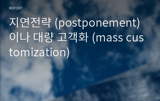 지연전략 (postponement)이나 대량 고객화 (mass customization)