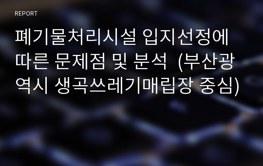 폐기물처리시설 입지선정에 따른 문제점 및 분석  (부산광역시 생곡쓰레기매립장 중심)