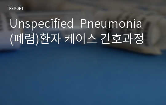 Unspecified  Pneumonia (폐렴)환자 케이스 간호과정