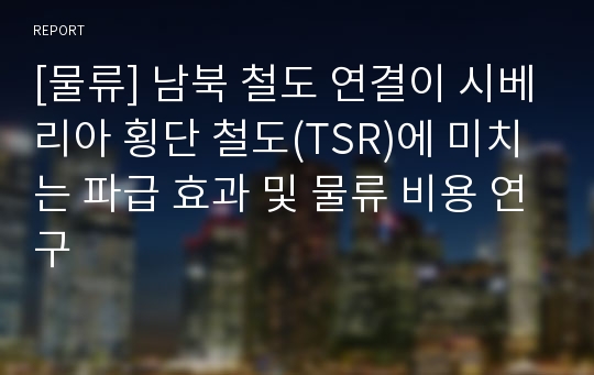 [물류] 남북 철도 연결이 시베리아 횡단 철도(TSR)에 미치는 파급 효과 및 물류 비용 연구