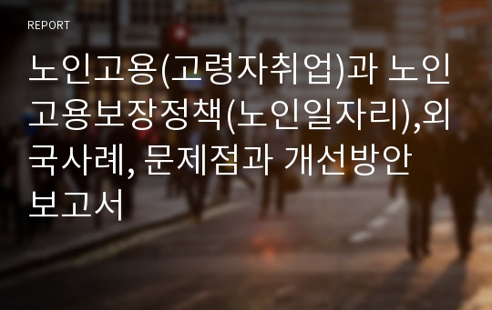 노인고용(고령자취업)과 노인고용보장정책(노인일자리),외국사례, 문제점과 개선방안 보고서