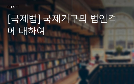 [국제법] 국제기구의 법인격에 대하여