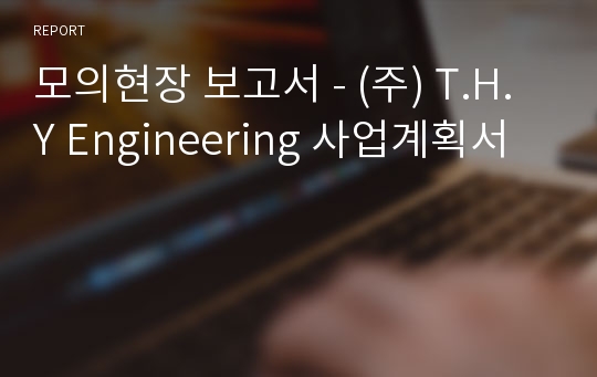 모의현장 보고서 - (주) T.H.Y Engineering 사업계획서
