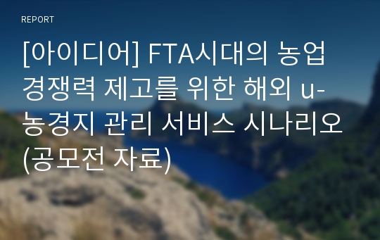 [아이디어] FTA시대의 농업 경쟁력 제고를 위한 해외 u-농경지 관리 서비스 시나리오(공모전 자료)