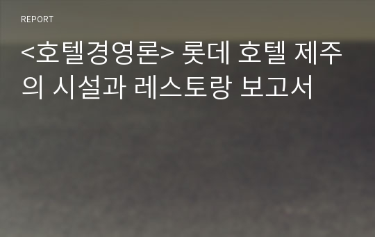 &lt;호텔경영론&gt; 롯데 호텔 제주의 시설과 레스토랑 보고서