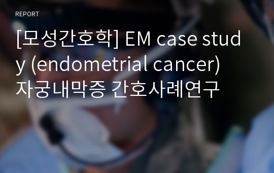 [모성간호학] EM case study (endometrial cancer) 자궁내막증 간호사례연구