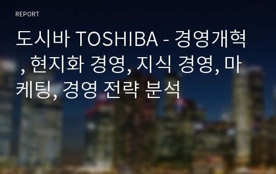 도시바 TOSHIBA - 경영개혁 , 현지화 경영, 지식 경영, 마케팅, 경영 전략 분석