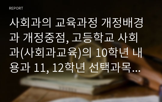 사회과의 교육과정 개정배경과 개정중점, 고등학교 사회과(사회과교육)의 10학년 내용과 11, 12학년 선택과목, 고등학교 사회과(사회과교육)의 수준별교수학습, 향후 고등학교 사회과(사회과교육)의 내실화과제 분석