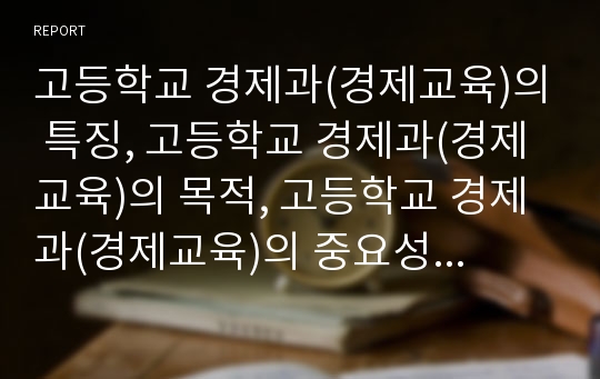 고등학교 경제과(경제교육)의 특징, 고등학교 경제과(경제교육)의 목적, 고등학교 경제과(경제교육)의 중요성, 고등학교 경제과(경제교육)의 강조점, 고등학교 경제과(경제교육)의 문제점과 개선 방안 분석(경제과)