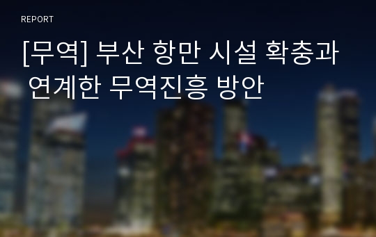 [무역] 부산 항만 시설 확충과 연계한 무역진흥 방안