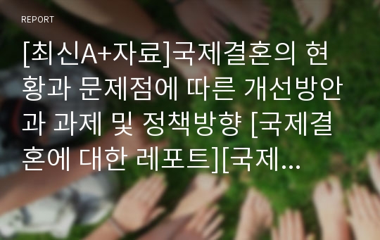 [최신A+자료]국제결혼의 현황과 문제점에 따른 개선방안과 과제 및 정책방향 [국제결혼에 대한 레포트][국제결혼의 문제점][국제결혼의 현황][국제결혼 조사][국제결혼][다문화사회와 다문화가정&amp;국제결혼]