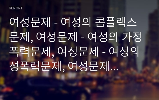 여성문제 - 여성의 콤플렉스문제, 여성문제 - 여성의 가정폭력문제, 여성문제 - 여성의 성폭력문제, 여성문제 - 여성의 노동문제, 여성문제 관련 제언 분석(여성문제, 여성의 문제, 가정폭력, 성폭력, 여성노동)