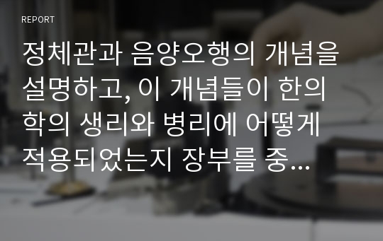 정체관과 음양오행의 개념을 설명하고, 이 개념들이 한의학의 생리와 병리에 어떻게 적용되었는지 장부를 중심으로 설명하시오.