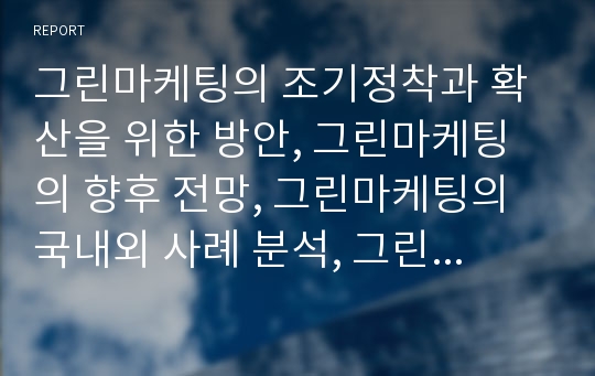 그린마케팅의 조기정착과 확산을 위한 방안, 그린마케팅의 향후 전망, 그린마케팅의 국내외 사례 분석, 그린마케팅의 등장 배경과 정의 및 구조, 기업의 사회적 책임과 그린마케팅