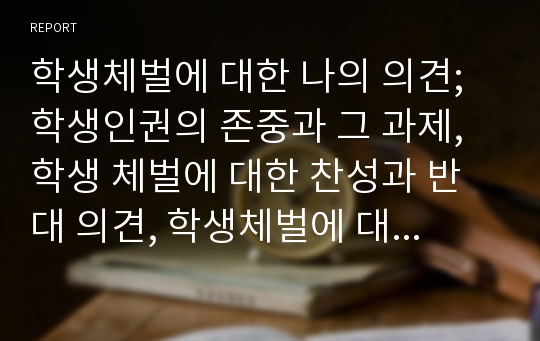 학생체벌에 대한 나의 의견; 학생인권의 존중과 그 과제, 학생 체벌에 대한 찬성과 반대 의견, 학생체벌에 대한 논의, 학생체벌의 개념과 규정 및 본질