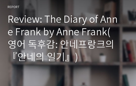 Review: The Diary of Anne Frank by Anne Frank(영어 독후감: 안네프랑크의 『안네의 일기』)