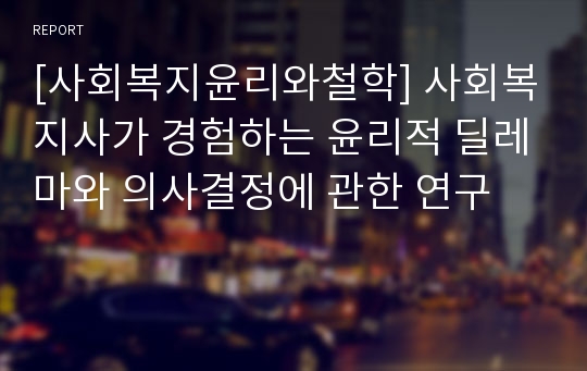 [사회복지윤리와철학] 사회복지사가 경험하는 윤리적 딜레마와 의사결정에 관한 연구