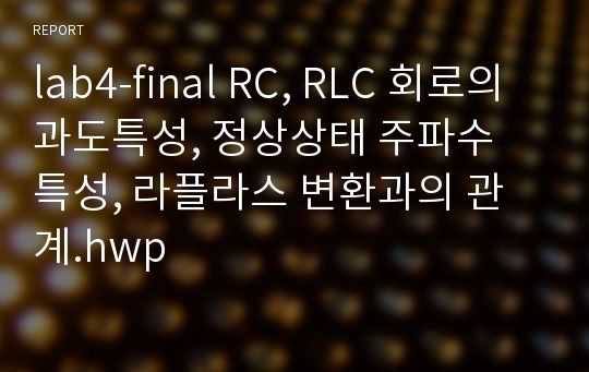 lab4-final RC, RLC 회로의 과도특성, 정상상태 주파수 특성, 라플라스 변환과의 관계.hwp