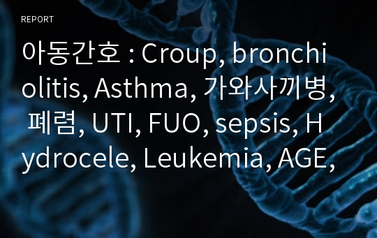 아동간호 : Croup, bronchiolitis, Asthma, 가와사끼병, 폐렴, UTI, FUO, sepsis, Hydrocele, Leukemia, AGE, IUGR, TTN, RDS 문헌고찰