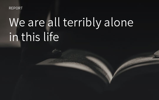 We are all terribly alone in this life