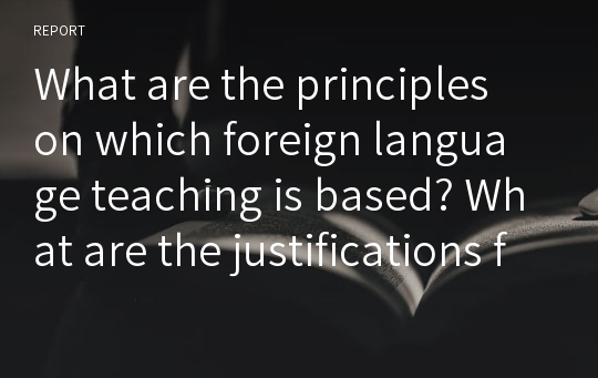 What are the principles on which foreign language teaching is based? What are the justifications for them?