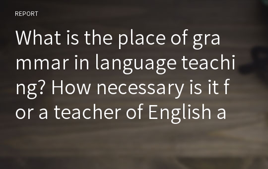 What is the place of grammar in language teaching? How necessary is it for a teacher of English as a foreign language to have knowledge of English grammar?