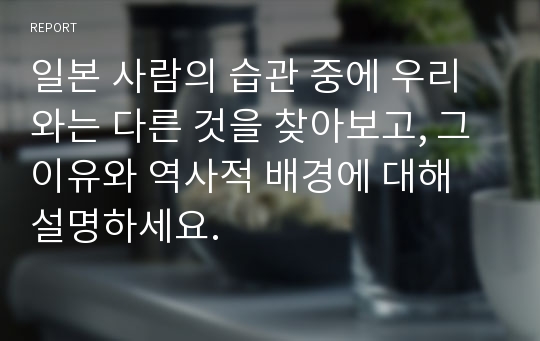 일본 사람의 습관 중에 우리와는 다른 것을 찾아보고, 그 이유와 역사적 배경에 대해 설명하세요.