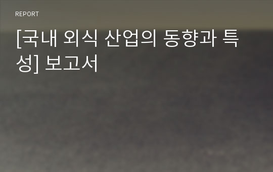 [국내 외식 산업의 동향과 특성] 보고서