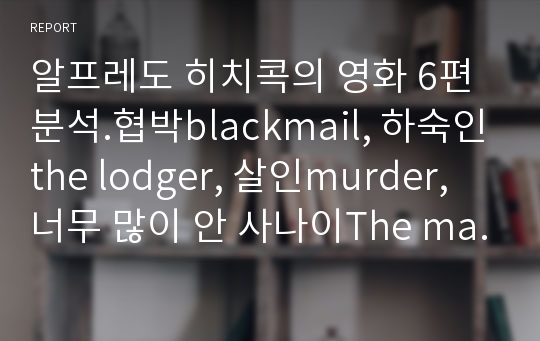 알프레도 히치콕의 영화 6편 분석.협박blackmail, 하숙인the lodger, 살인murder, 너무 많이 안 사나이The man who knew too much, 반드리카 초특급The lady vanishes, 39계단39steps