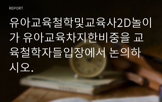 유아교육철학및교육사2D놀이가 유아교육차지한비중을 교육철학자들입장에서 논의하시오.