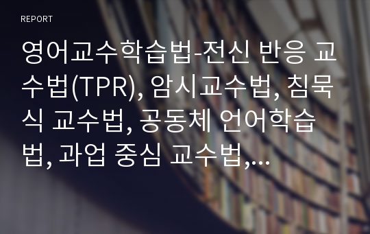 영어교수학습법-전신 반응 교수법(TPR), 암시교수법, 침묵식 교수법, 공동체 언어학습법, 과업 중심 교수법, 의사소통 중심 교수법, 총체적 언어 교수법 소개 및 장단점