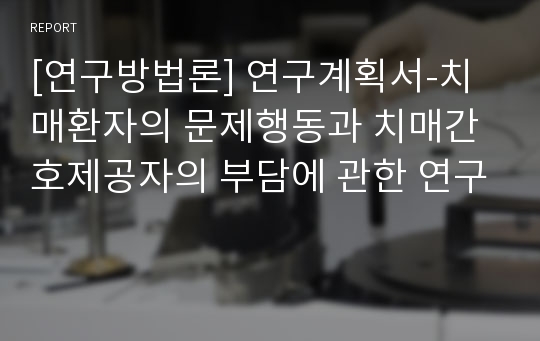 [연구방법론] 연구계획서-치매환자의 문제행동과 치매간호제공자의 부담에 관한 연구