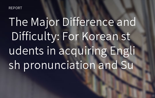 The Major Difference and Difficulty: For Korean students in acquiring English pronunciation and Suggestion